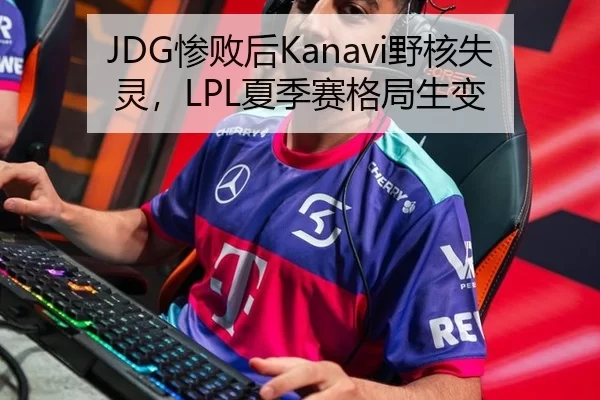 JDG惨败后Kanavi野核失灵，LPL夏季赛格局生变
