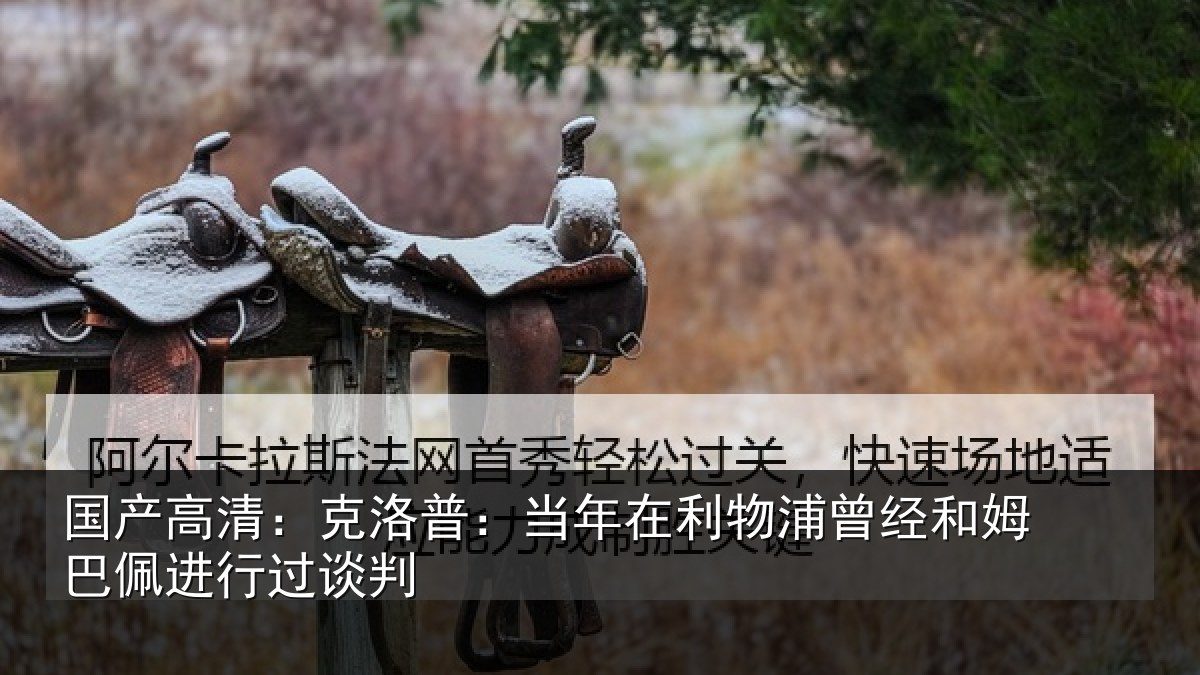 国产高清：克洛相关情况经和相关情况