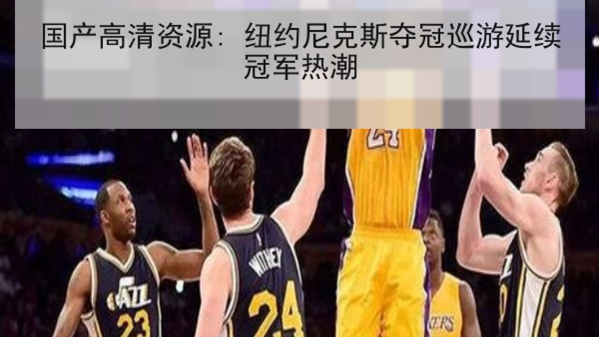 国产高清资源: 纽约尼克斯夺冠巡游延续冠军热潮 国产高清资源: 纽约尼克斯夺冠巡游延续冠军热潮