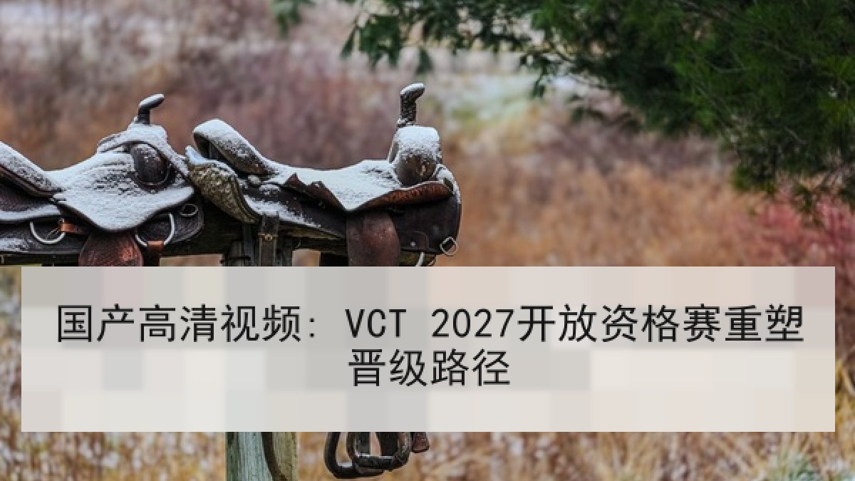 国产高清视频: VCT 2027开放资格赛重塑晋级路径 国产高清视频: VCT 2027开放资格赛重塑晋级路径