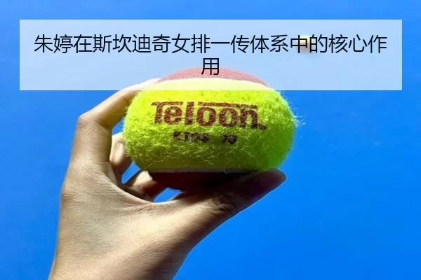 朱婷在斯坎迪奇女排一传体系中的核心作用