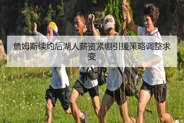 詹姆斯续约后湖人薪资紧绷引援策略调整求变