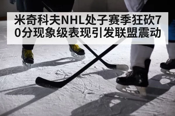 米奇科夫NHL处子赛季狂砍70分现象级表现引发联盟震动