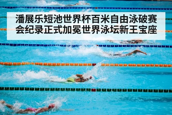潘展乐短池世界杯百米自由泳破赛会纪录正式加冕世界泳坛新王宝座