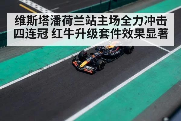 维斯塔潘荷兰站主场全力冲击四连冠 红牛升级套件效果显著