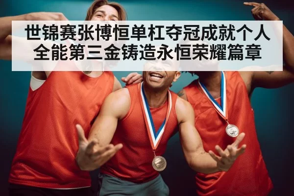 世锦赛张博恒单杠夺冠成就个人全能第三金铸造永恒荣耀篇章